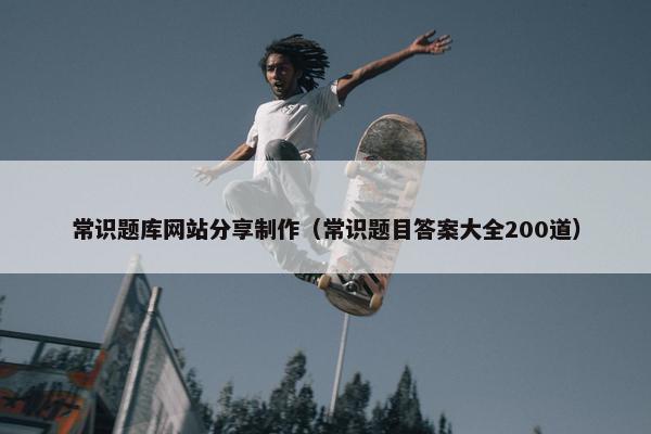 常识题库网站分享制作（常识题目答案大全200道）