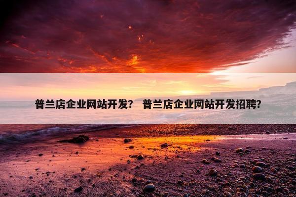 普兰店企业网站开发？ 普兰店企业网站开发招聘？