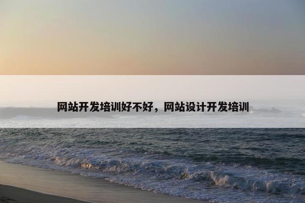 网站开发培训好不好，网站设计开发培训