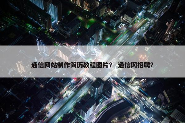 通信网站制作简历教程图片？ 通信网招聘？