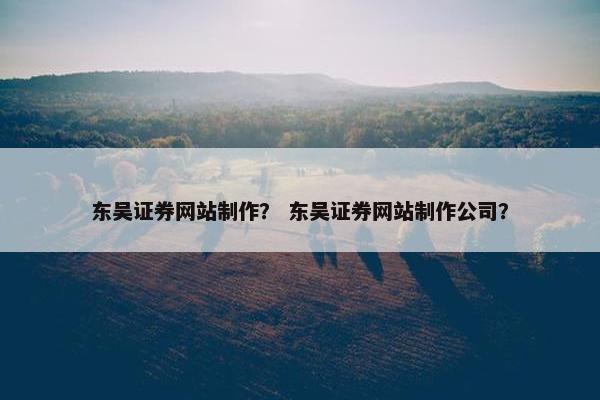 东吴证券网站制作？ 东吴证券网站制作公司？