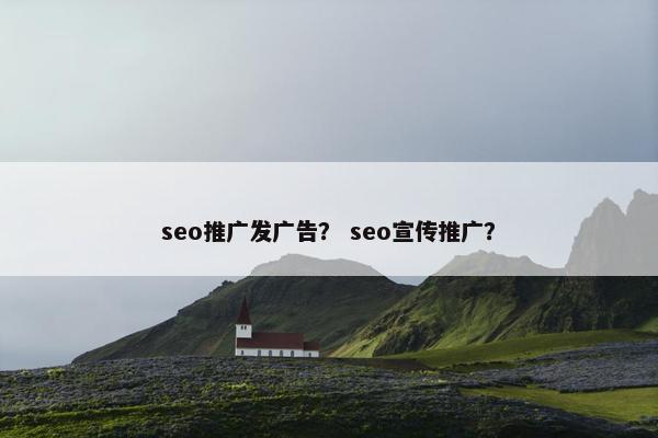 seo推广发广告？ seo宣传推广？