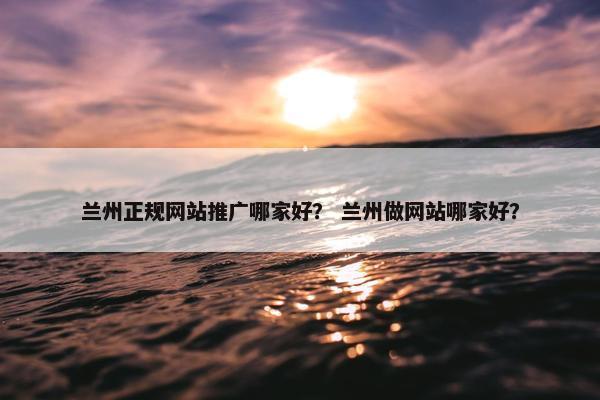 兰州正规网站推广哪家好？ 兰州做网站哪家好？