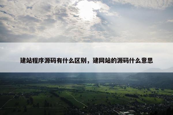 建站程序源码有什么区别，建网站的源码什么意思