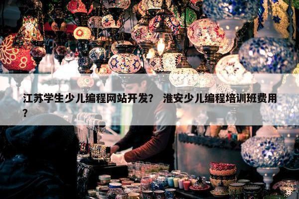 江苏学生少儿编程网站开发？ 淮安少儿编程培训班费用？