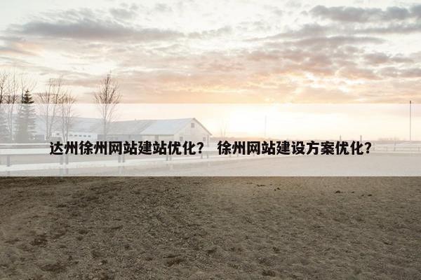 达州徐州网站建站优化？ 徐州网站建设方案优化？