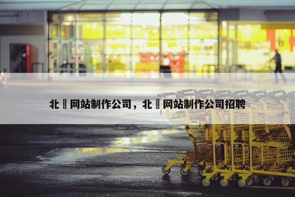 北滘网站制作公司，北滘网站制作公司招聘
