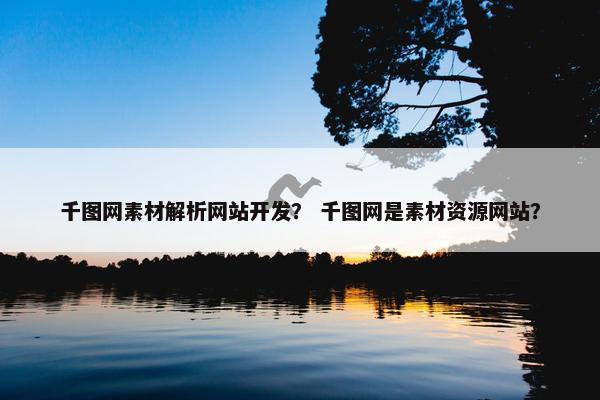 千图网素材解析网站开发？ 千图网是素材资源网站？