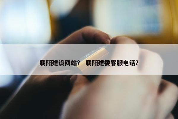 朝阳建设网站？ 朝阳建委客服电话？