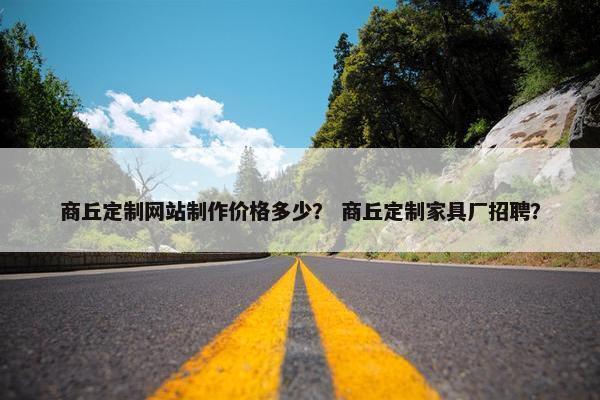 商丘定制网站制作价格多少？ 商丘定制家具厂招聘？