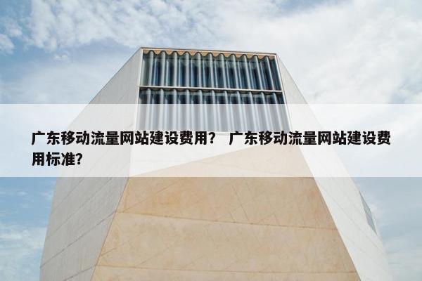 广东移动流量网站建设费用？ 广东移动流量网站建设费用标准？