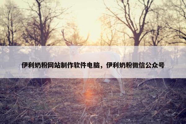 伊利奶粉网站制作软件电脑，伊利奶粉微信公众号
