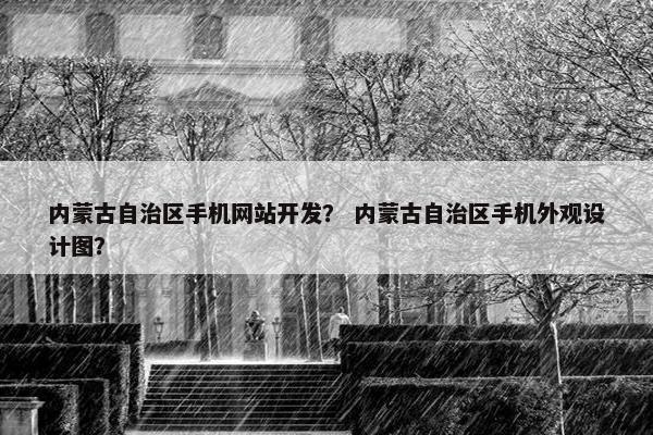 内蒙古自治区手机网站开发？ 内蒙古自治区手机外观设计图？
