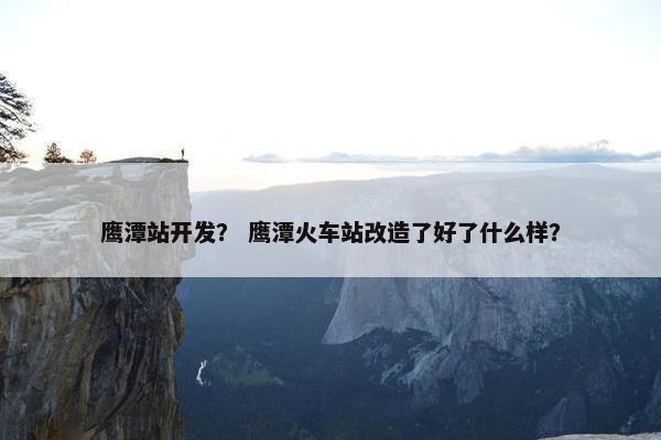 鹰潭站开发？ 鹰潭火车站改造了好了什么样？