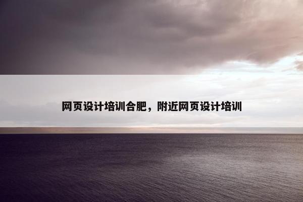网页设计培训合肥，附近网页设计培训