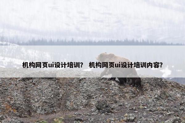 机构网页ui设计培训？ 机构网页ui设计培训内容？