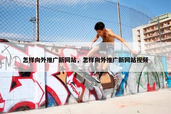 怎样向外推广新网站，怎样向外推广新网站视频