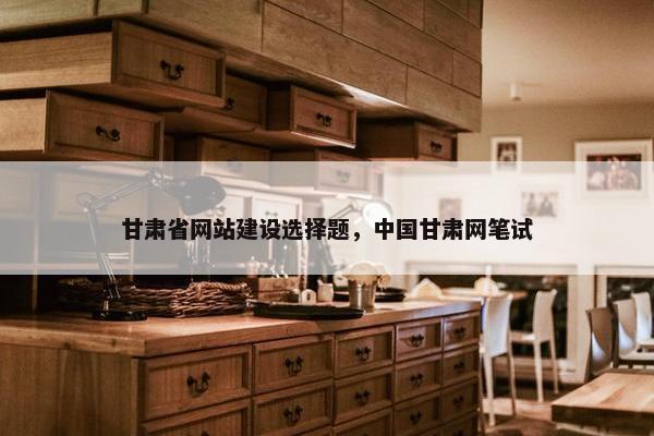 甘肃省网站建设选择题，中国甘肃网笔试