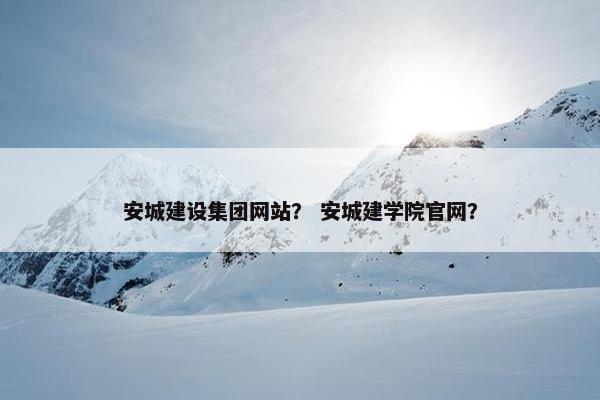 安城建设集团网站？ 安城建学院官网？