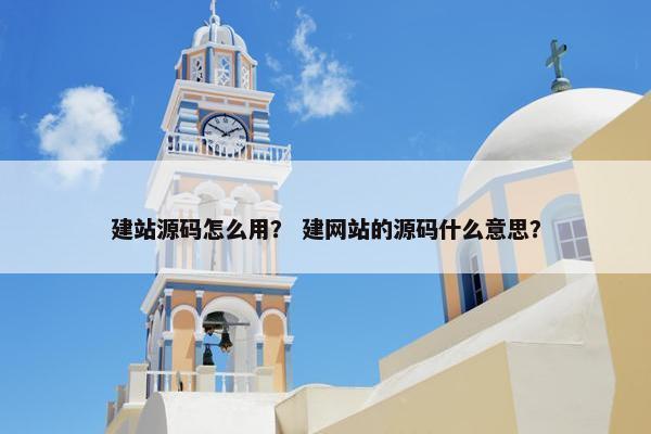 建站源码怎么用？ 建网站的源码什么意思？