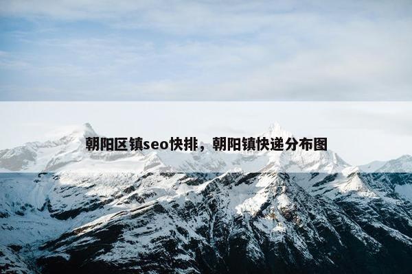 朝阳区镇seo快排，朝阳镇快递分布图