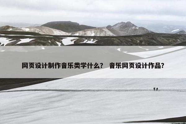 网页设计制作音乐类学什么？ 音乐网页设计作品？