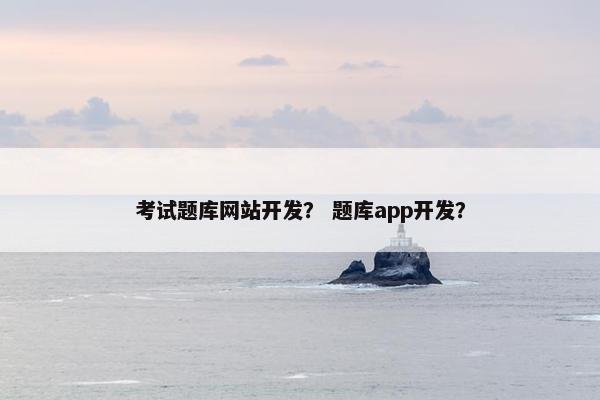 考试题库网站开发？ 题库app开发？