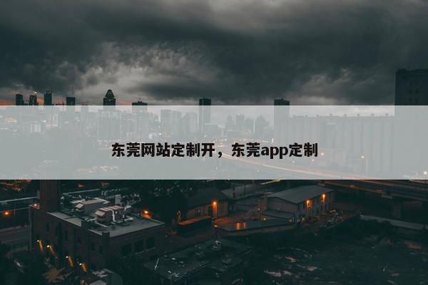 东莞网站定制开，东莞app定制