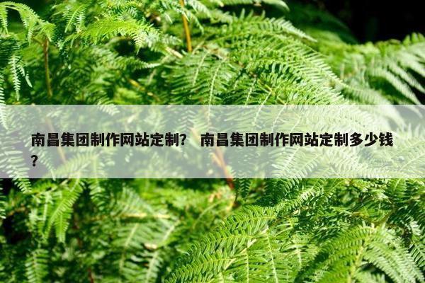 南昌集团制作网站定制？ 南昌集团制作网站定制多少钱？