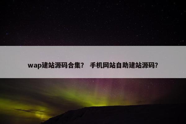 wap建站源码合集？ 手机网站自助建站源码？