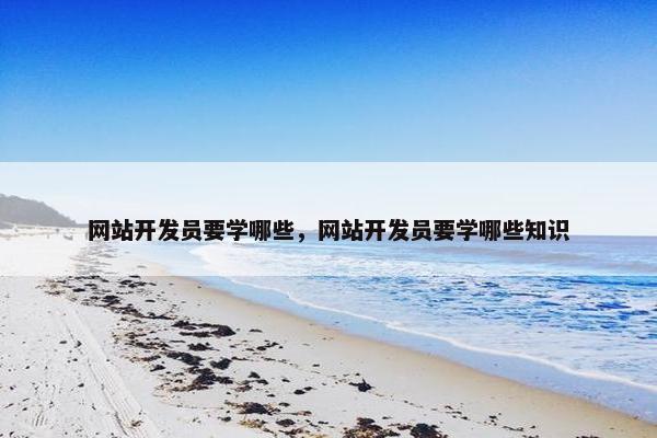 网站开发员要学哪些，网站开发员要学哪些知识