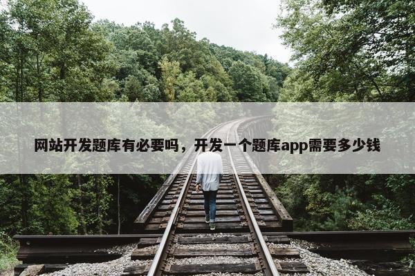 网站开发题库有必要吗，开发一个题库app需要多少钱
