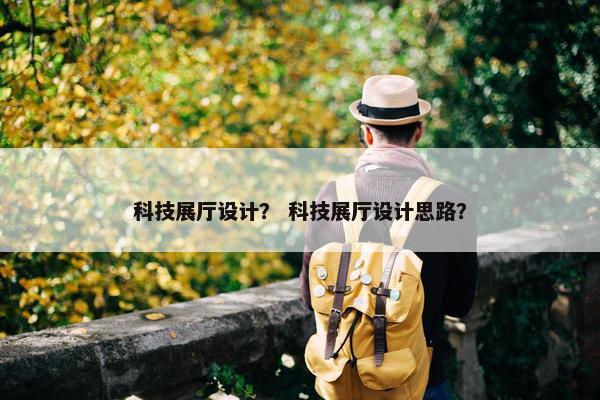 科技展厅设计？ 科技展厅设计思路？
