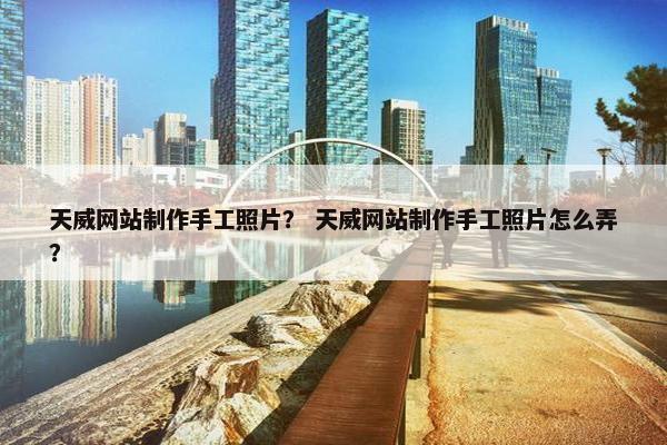 天威网站制作手工照片？ 天威网站制作手工照片怎么弄？