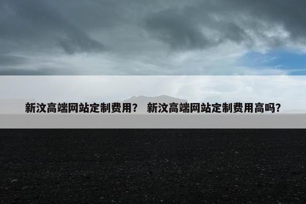 新汶高端网站定制费用？ 新汶高端网站定制费用高吗？