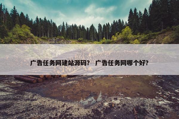 广告任务网建站源码？ 广告任务网哪个好？