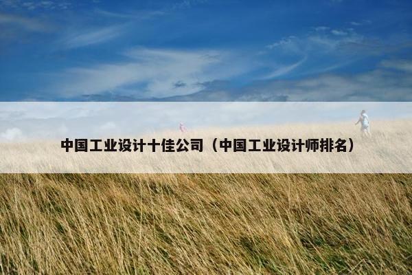 中国工业设计十佳公司（中国工业设计师排名）