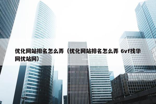 优化网站排名怎么弄（优化网站排名怎么弄 6vf找华网优站网）