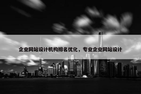 企业网站设计机构排名优化，专业企业网站设计