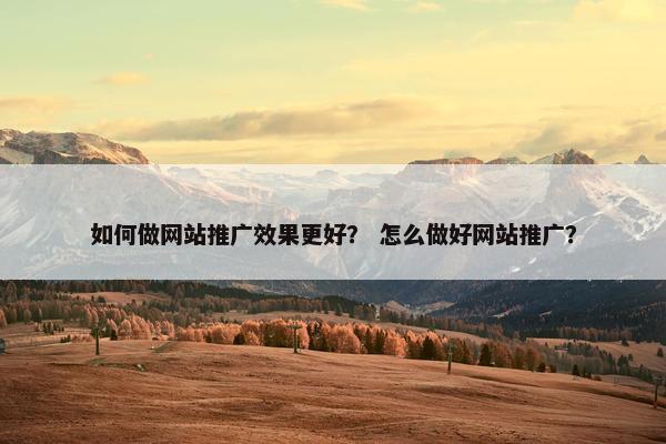 如何做网站推广效果更好？ 怎么做好网站推广？