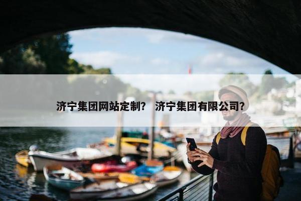 济宁集团网站定制？ 济宁集团有限公司？