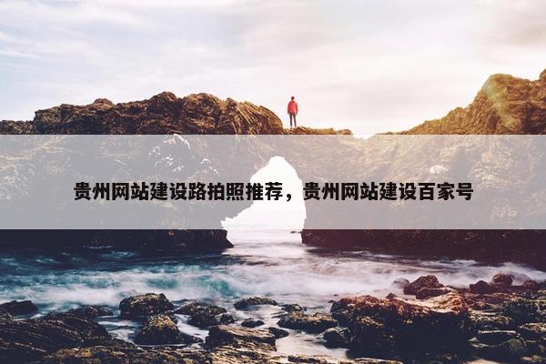贵州网站建设路拍照推荐，贵州网站建设百家号