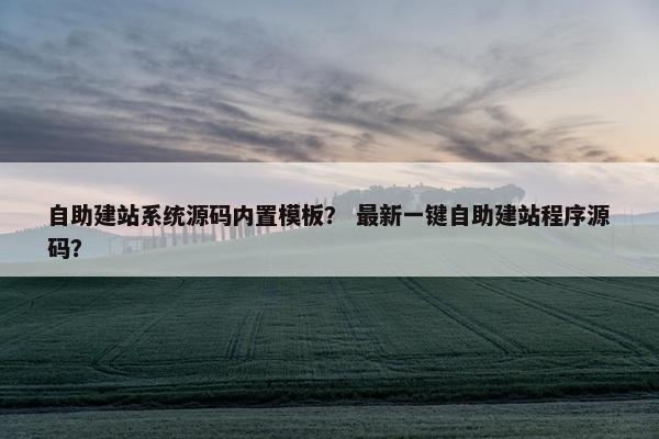自助建站系统源码内置模板？ 最新一键自助建站程序源码？