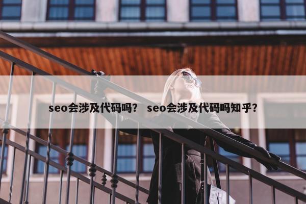 seo会涉及代码吗？ seo会涉及代码吗知乎？