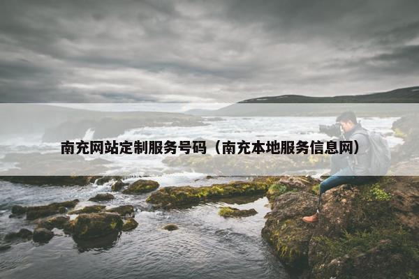 南充网站定制服务号码（南充本地服务信息网）