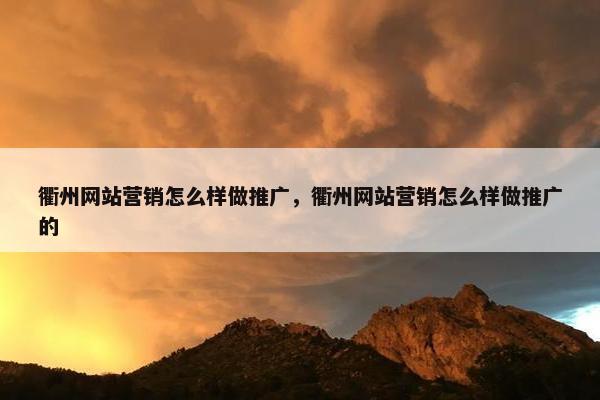 衢州网站营销怎么样做推广，衢州网站营销怎么样做推广的
