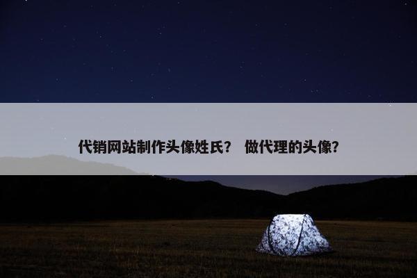 代销网站制作头像姓氏？ 做代理的头像？
