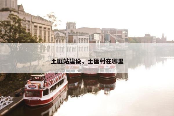 土匪站建设，土匪村在哪里