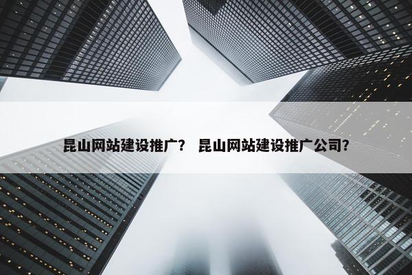 昆山网站建设推广？ 昆山网站建设推广公司？