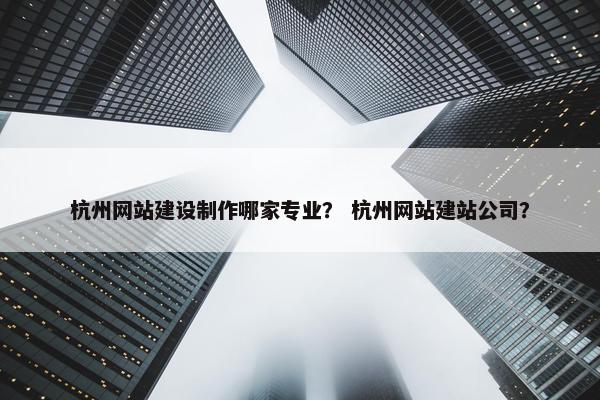 杭州网站建设制作哪家专业？ 杭州网站建站公司？